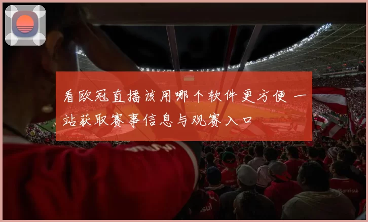 看欧冠直播该用哪个软件更方便 一站获取赛事信息与观赛入口