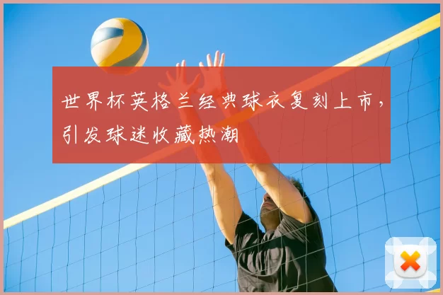 世界杯英格兰经典球衣复刻上市,引发球迷收藏热潮