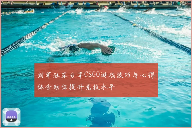刘军独家分享CSGO游戏技巧与心得体会助你提升竞技水平