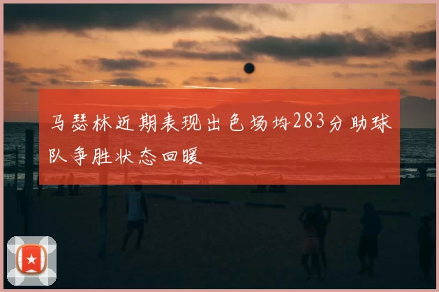 马瑟林近期表现出色场均283分助球队争胜状态回暖