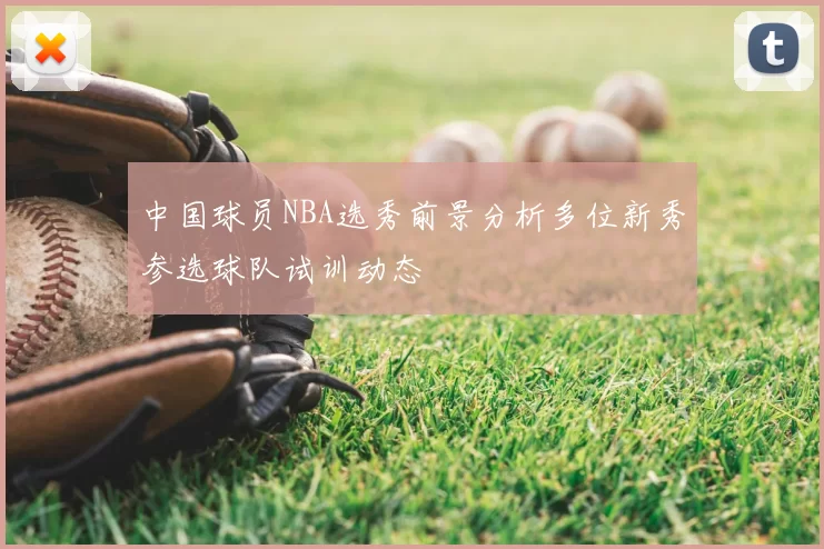 中国球员NBA选秀前景分析多位新秀参选球队试训动态