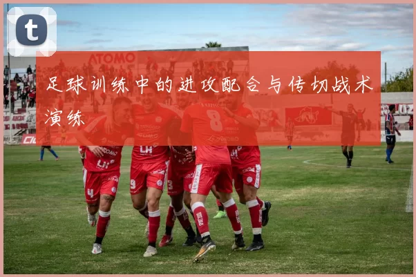 足球训练中的进攻配合与传切战术演练