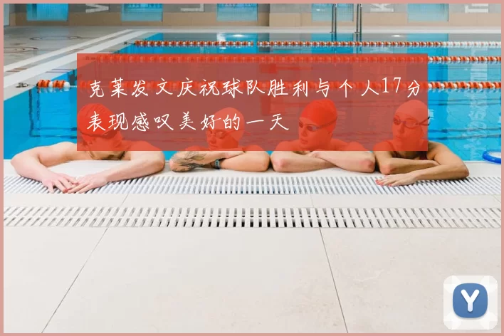 克莱发文庆祝球队胜利与个人17分表现感叹美好的一天