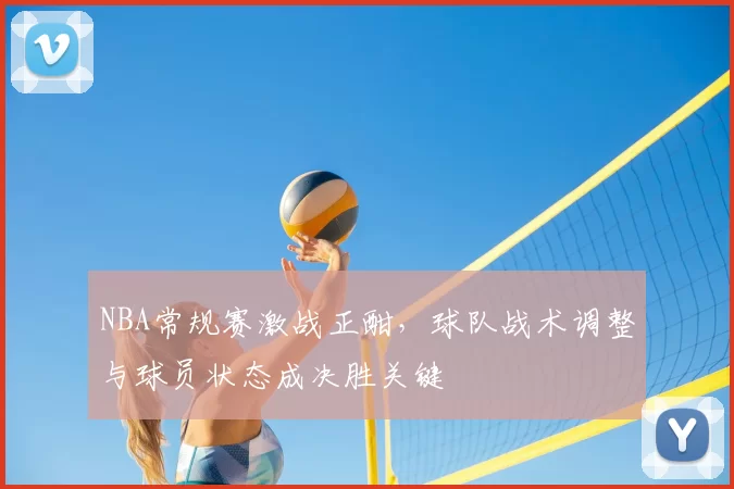 NBA常规赛激战正酣,球队战术调整与球员状态成决胜关键