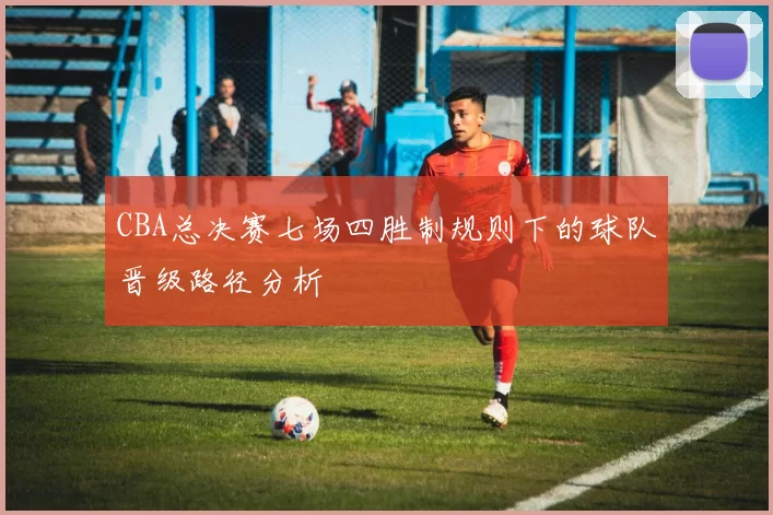 CBA总决赛七场四胜制规则下的球队晋级路径分析