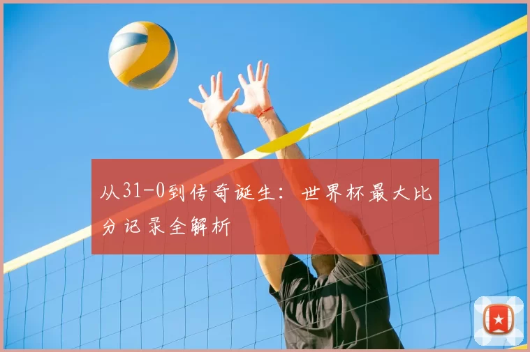从31-0到传奇诞生：世界杯最大比分记录全解析