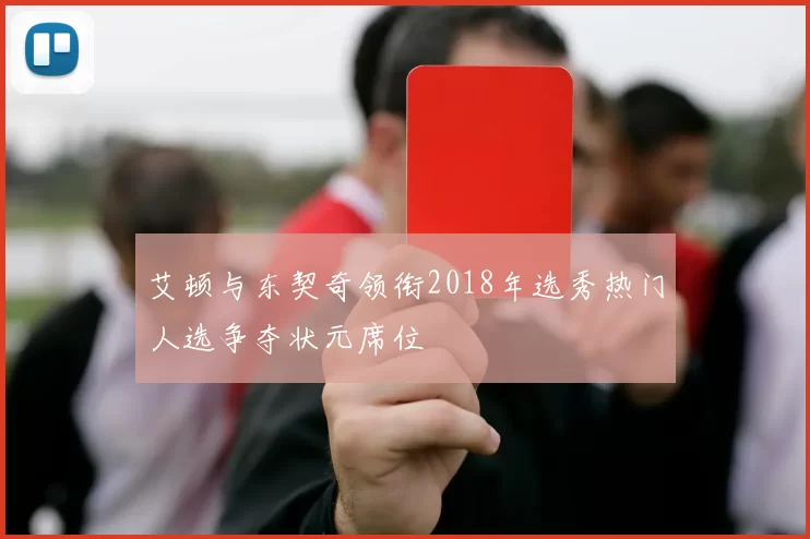 艾顿与东契奇领衔2018年选秀热门人选争夺状元席位