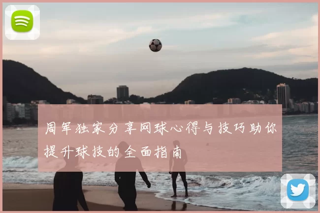 周军独家分享网球心得与技巧助你提升球技的全面指南