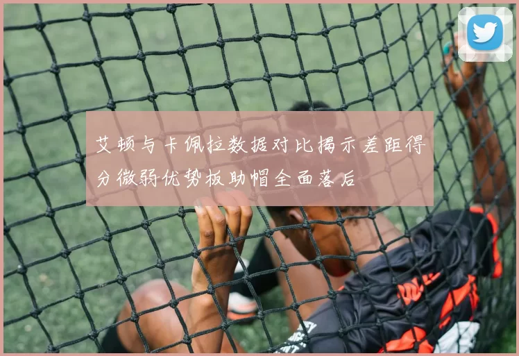艾顿与卡佩拉数据对比揭示差距得分微弱优势板助帽全面落后