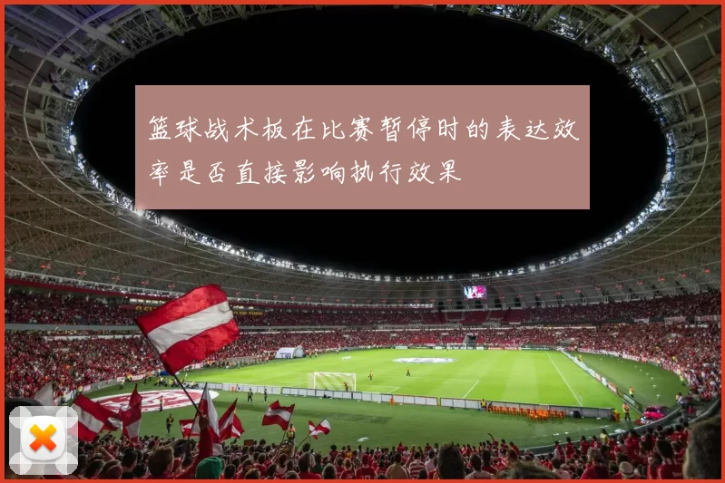 篮球战术板在比赛暂停时的表达效率是否直接影响执行效果