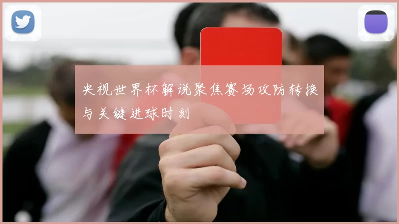 央视世界杯解说聚焦赛场攻防转换与关键进球时刻