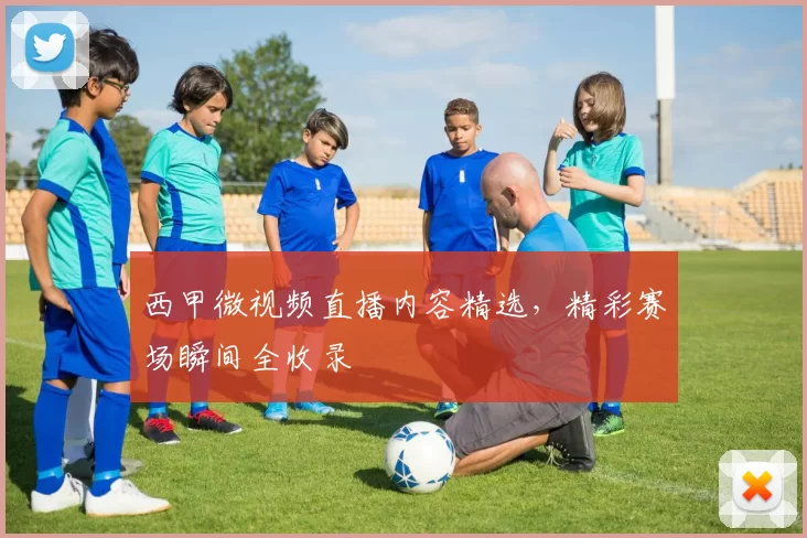 西甲微视频直播内容精选，精彩赛场瞬间全收录