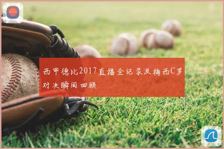 西甲德比2017直播全记录及梅西C罗对决瞬间回顾
