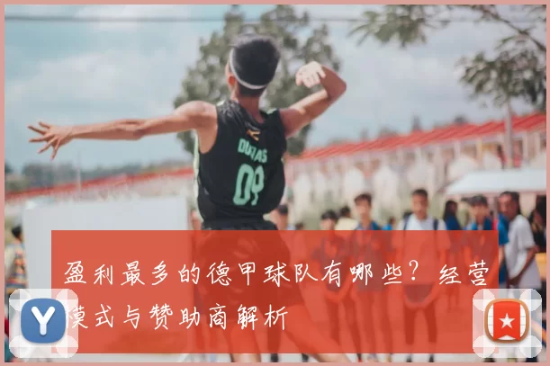 盈利最多的德甲球队有哪些?经营模式与赞助商解析