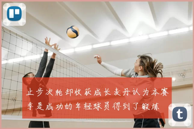 止步次轮却收获成长麦丹认为本赛季是成功的年轻球员得到了锻炼