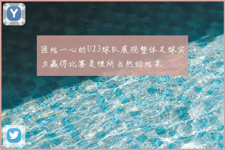 团结一心的U23球队展现整体足球实力赢得比赛是理所当然的结果