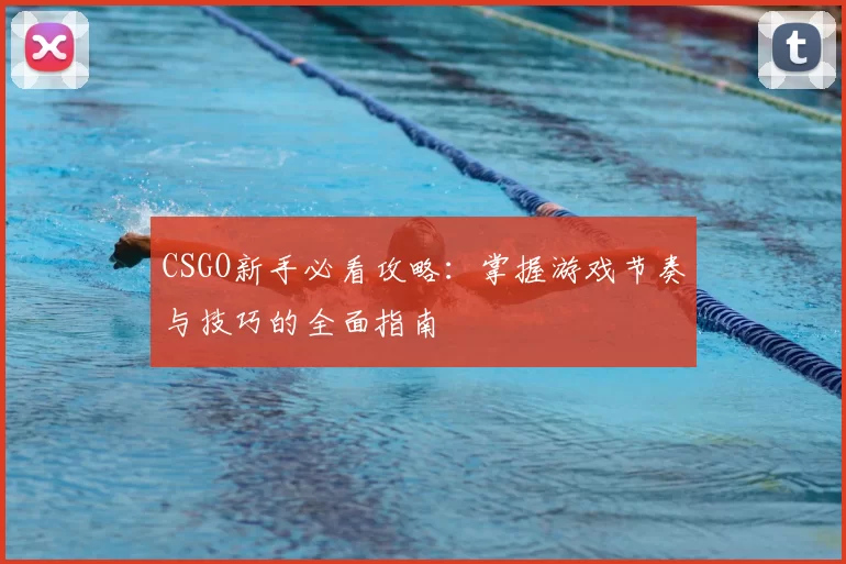 CSGO新手必看攻略:掌握游戏节奏与技巧的全面指南