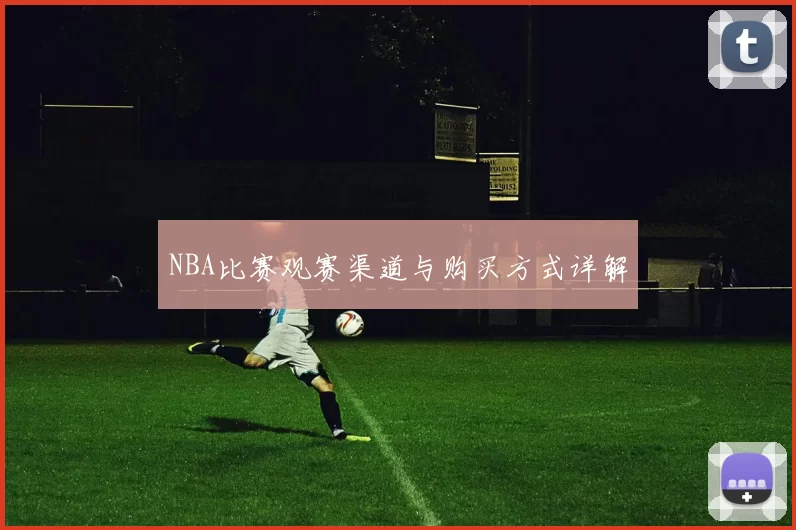 NBA比赛观赛渠道与购买方式详解