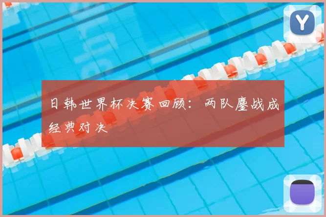 日韩世界杯决赛回顾：两队鏖战成经典对决