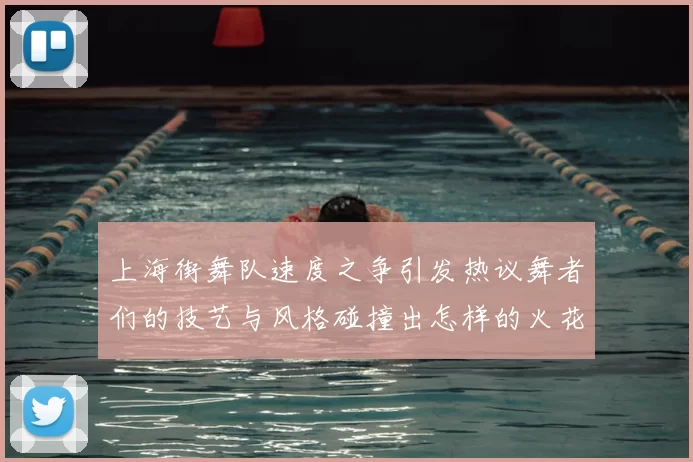 上海街舞队速度之争引发热议舞者们的技艺与风格碰撞出怎样的火花