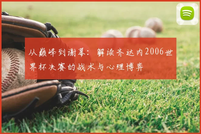 从巅峰到谢幕:解读齐达内2006世界杯决赛的战术与心理博弈