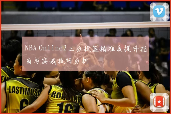 NBA Online2三分投篮精准度提升指南与实战技巧分析