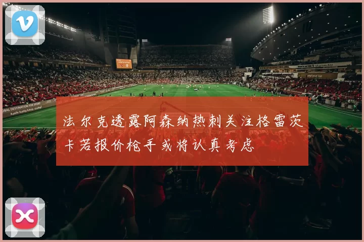 法尔克透露阿森纳热刺关注格雷茨卡若报价枪手或将认真考虑