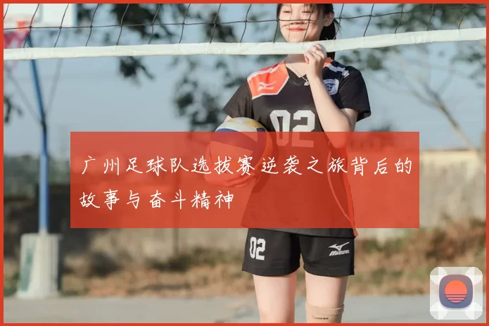 广州足球队选拔赛逆袭之旅背后的故事与奋斗精神