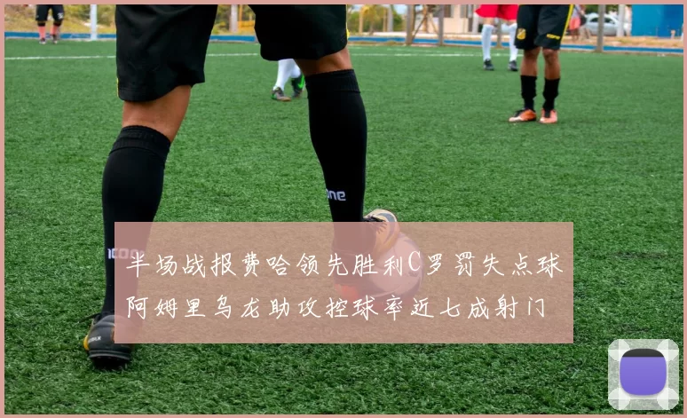半场战报费哈领先胜利C罗罚失点球阿姆里乌龙助攻控球率近七成射门未果