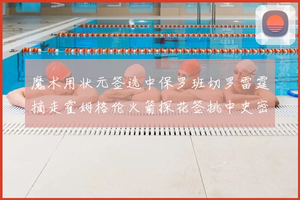 魔术用状元签选中保罗班切罗雷霆摘走霍姆格伦火箭探花签挑中史密斯