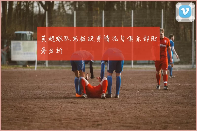 英超球队老板投资情况与俱乐部财务分析