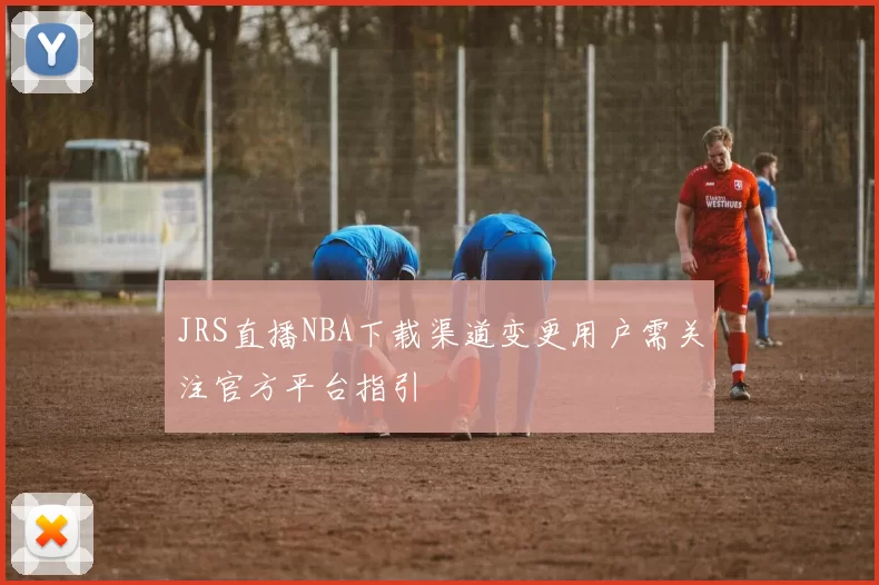 JRS直播NBA下载渠道变更用户需关注官方平台指引
