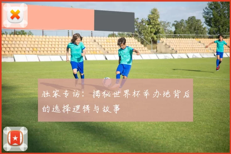 独家专访:揭秘世界杯举办地背后的选择逻辑与故事