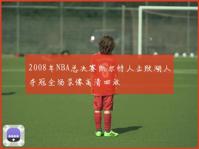 2008年NBA总决赛凯尔特人击败湖人夺冠全场录像高清回放