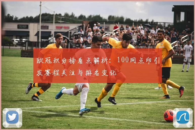 欧冠积分榜看点解析：100网点印引发赛程关注与排名变化