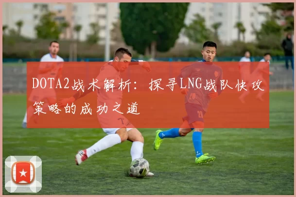 DOTA2战术解析：探寻LNG战队快攻策略的成功之道