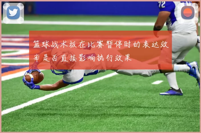 篮球战术板在比赛暂停时的表达效率是否直接影响执行效果