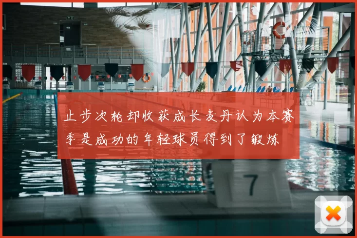 止步次轮却收获成长麦丹认为本赛季是成功的年轻球员得到了锻炼