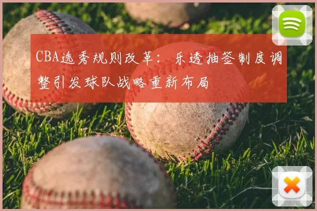 CBA选秀规则改革：乐透抽签制度调整引发球队战略重新布局
