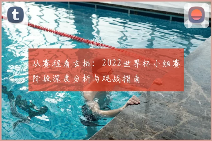 从赛程看玄机:2022世界杯小组赛阶段深度分析与观战指南