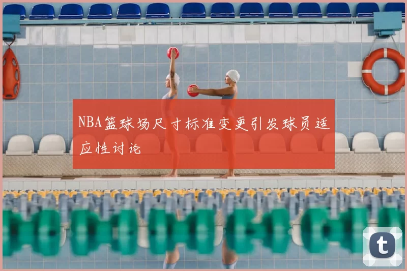 NBA篮球场尺寸标准变更引发球员适应性讨论