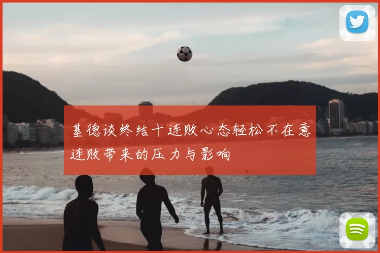 基德谈终结十连败心态轻松不在意连败带来的压力与影响
