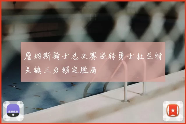 詹姆斯骑士总决赛逆转勇士杜兰特关键三分锁定胜局