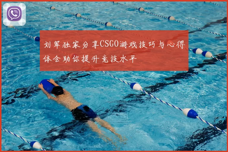 刘军独家分享CSGO游戏技巧与心得体会助你提升竞技水平