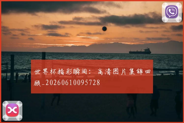 世界杯精彩瞬间:高清图片集锦回顾_20260610095728