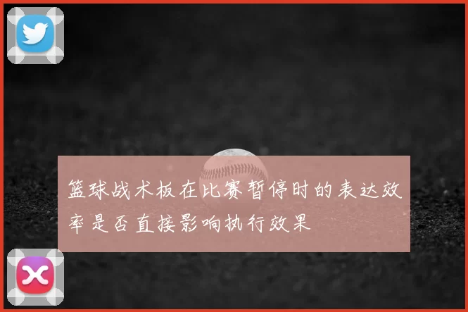 篮球战术板在比赛暂停时的表达效率是否直接影响执行效果