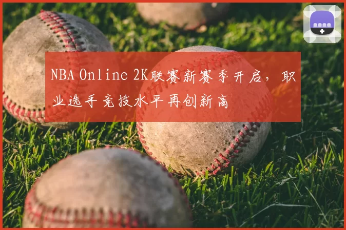 NBA Online 2K联赛新赛季开启,职业选手竞技水平再创新高