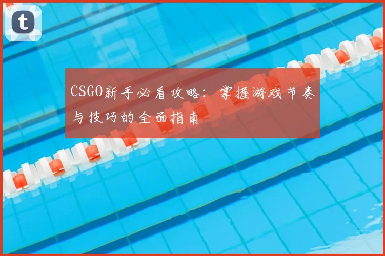 CSGO新手必看攻略:掌握游戏节奏与技巧的全面指南