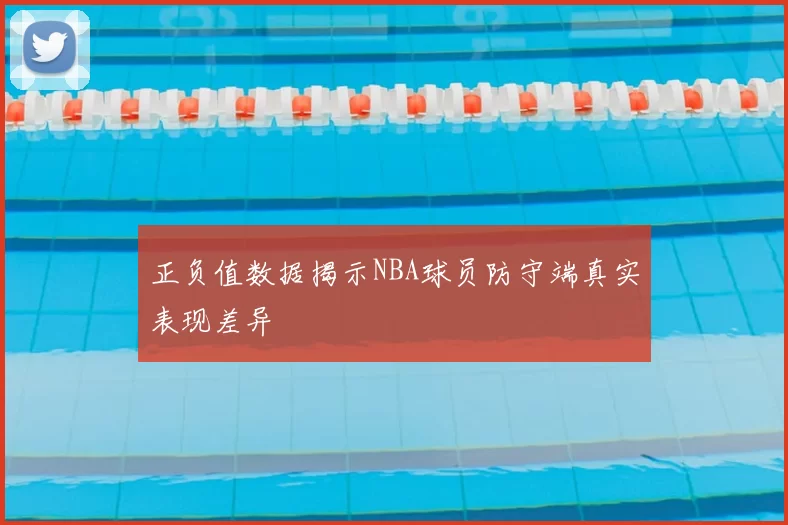 正负值数据揭示NBA球员防守端真实表现差异