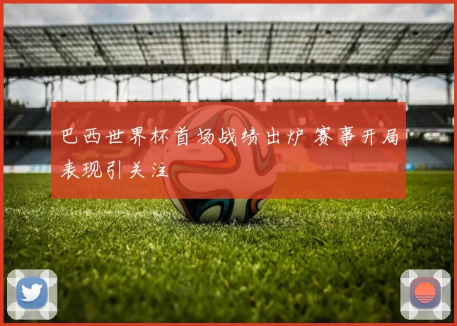 巴西世界杯首场战绩出炉 赛事开局表现引关注
